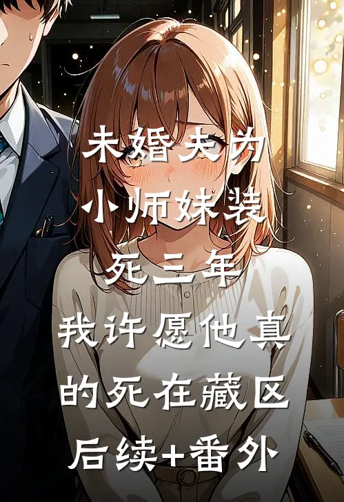 未婚夫为小师妹装死三年，我许愿他真的死在藏区后续+番外