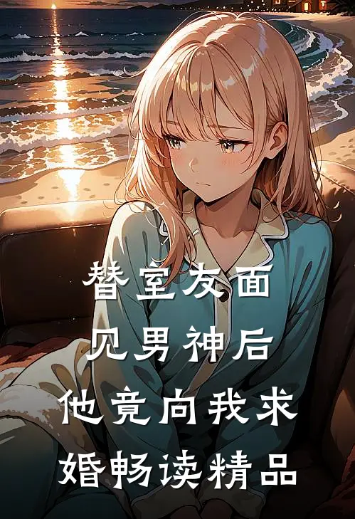 替室友面见男神后，他竟向我求婚畅读精品