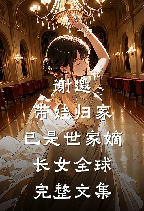 谢邀，带娃归家，已是世家嫡长女全球完整文集