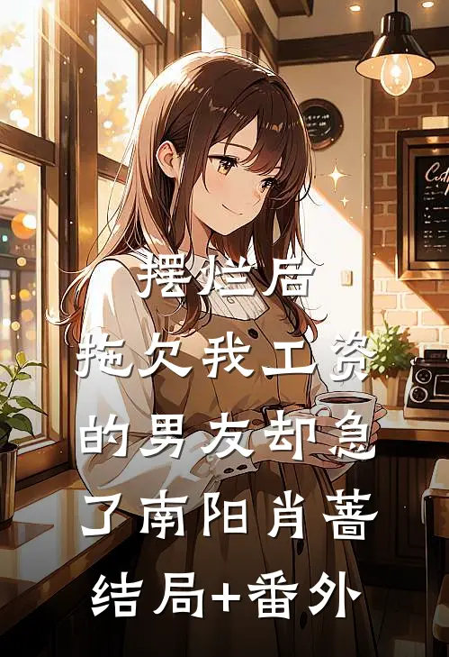 摆烂后，拖欠我工资的男友却急了南阳肖蔷结局+番外