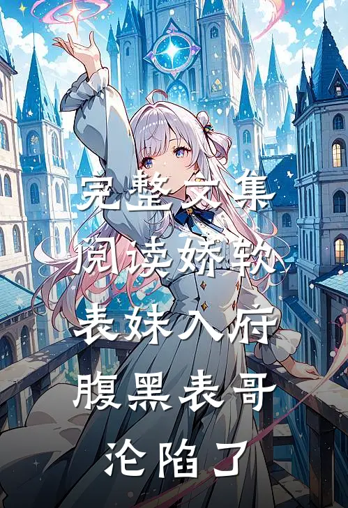 完整文集阅读娇软表妹入府：腹黑表哥沦陷了