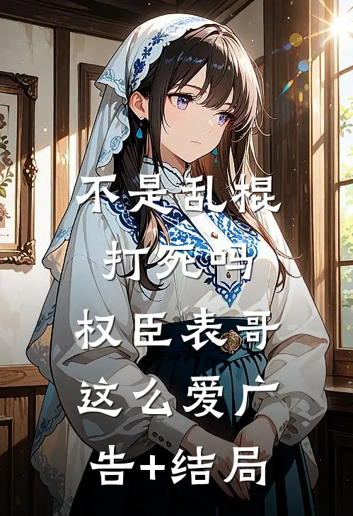 不是乱棍打死吗，权臣表哥这么爱广告+结局