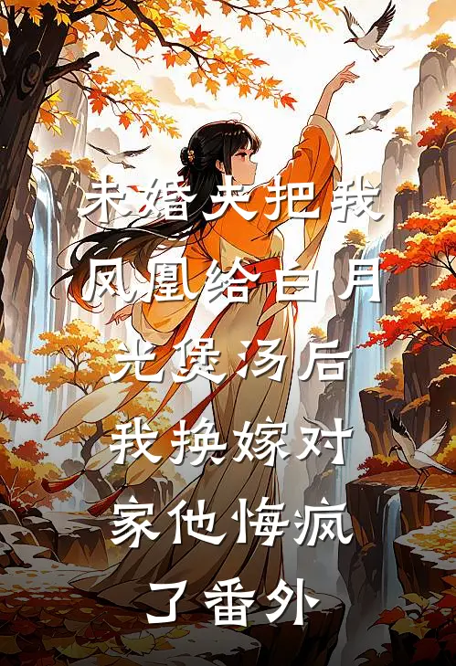 未婚夫把我凤凰给白月光煲汤后，我换嫁对家他悔疯了番外