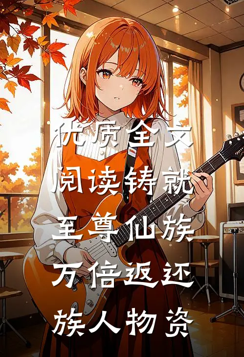 优质全文阅读铸就至尊仙族，万倍返还族人物资