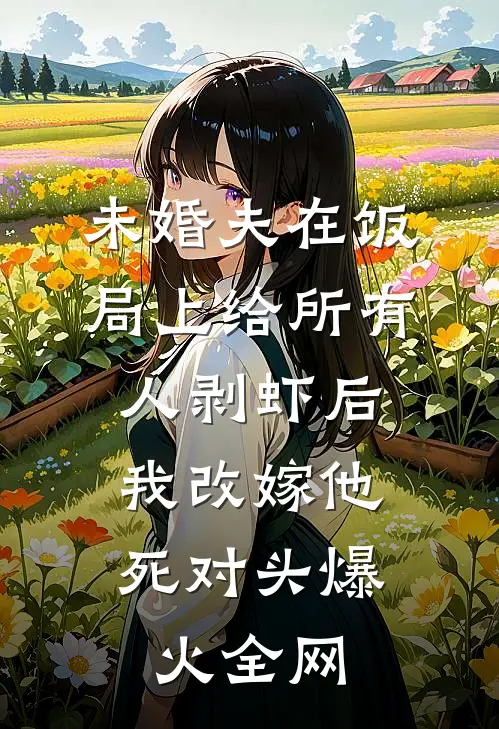 未婚夫在饭局上给所有人剥虾后，我改嫁他死对头爆火全网