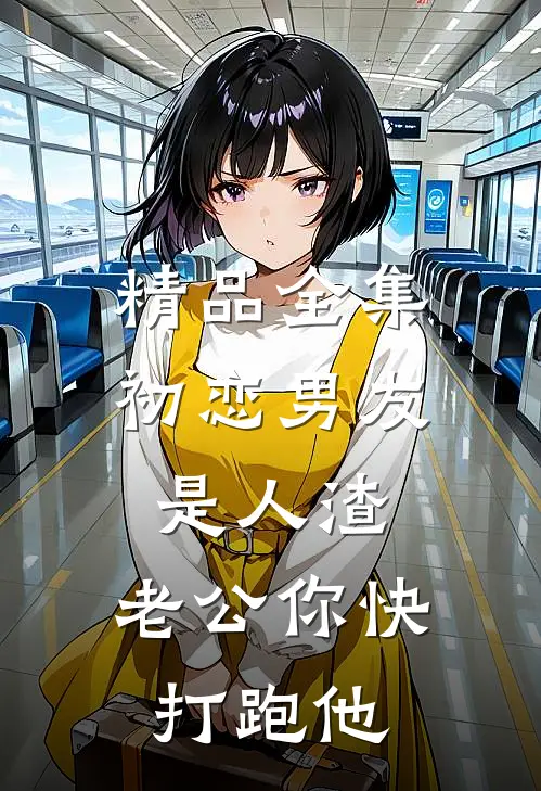 精品全集初恋男友是人渣，老公你快打跑他