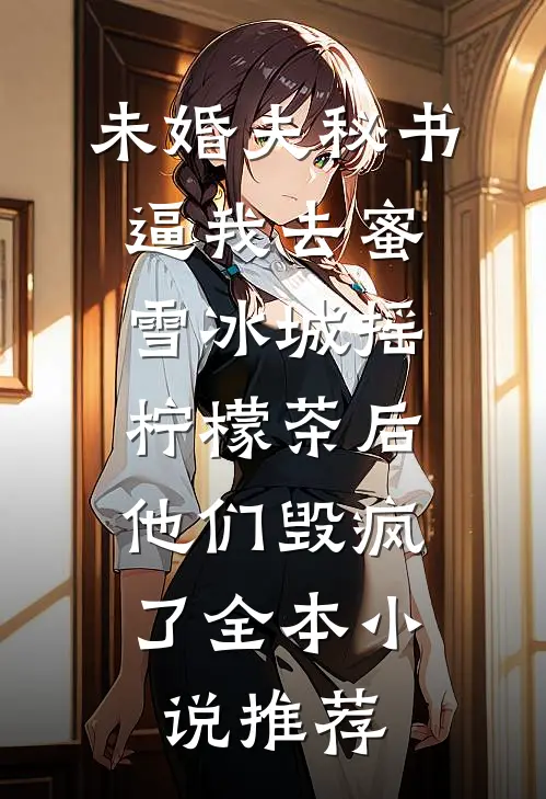 未婚夫秘书逼我去蜜雪冰城摇柠檬茶后，他们毁疯了全本小说推荐