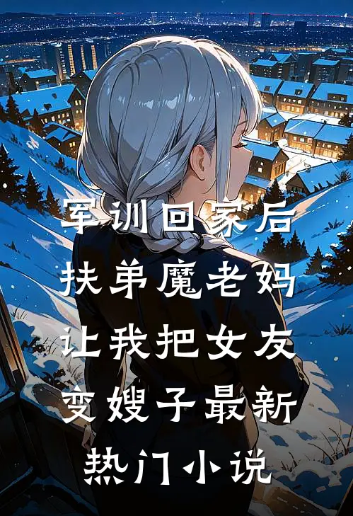 军训回家后，扶弟魔老妈让我把女友变嫂子最新热门小说