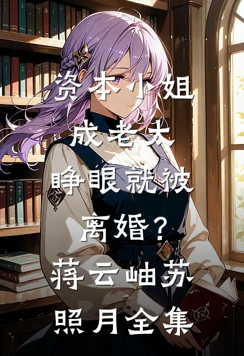 资本小姐成老太，睁眼就被离婚？蒋云岫苏照月全集