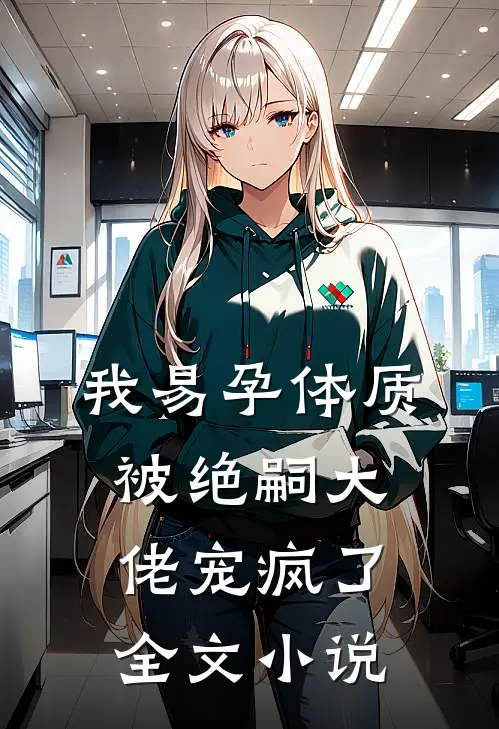 我易孕体质，被绝嗣大佬宠疯了全文小说