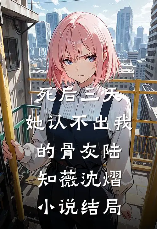 死后三天，她认不出我的骨灰陆知薇沈熠小说结局