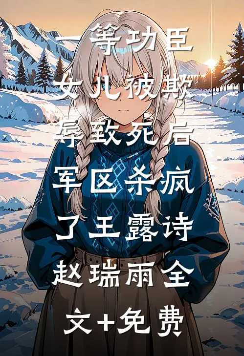 一等功臣女儿被欺辱致死后，军区杀疯了王露诗赵瑞雨全文+免费
