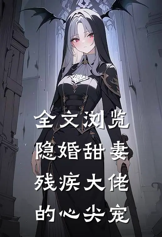 全文浏览隐婚甜妻，残疾大佬的心尖宠