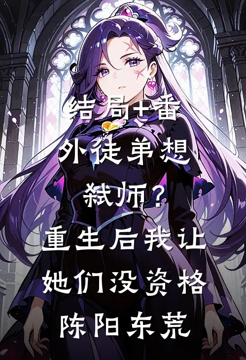 结局+番外徒弟想弑师？重生后我让她们没资格陈阳东荒