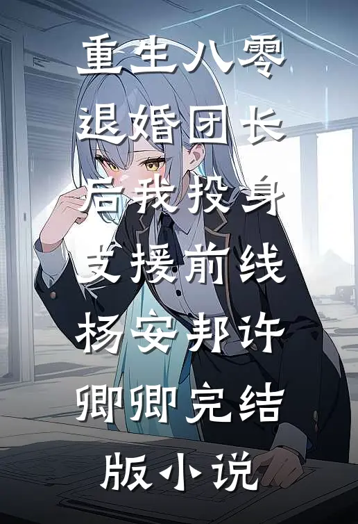 重生八零退婚团长后我投身支援前线杨安邦许卿卿完结版小说