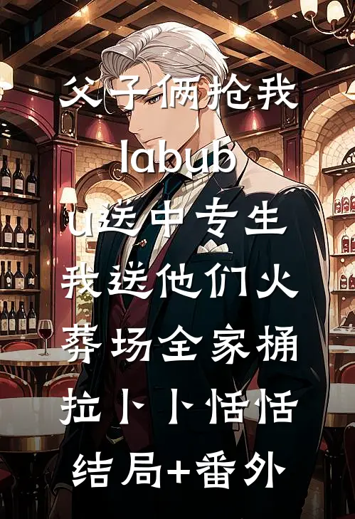 父子俩抢我labubu送中专生，我送他们火葬场全家桶拉卜卜恬恬结局+番外