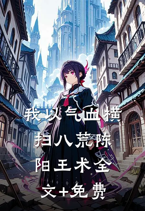 我以气血横扫八荒陈阳王术全文+免费