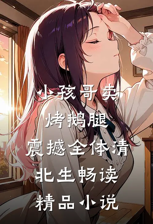 小孩哥卖烤鹅腿，震撼全体清北生畅读精品小说