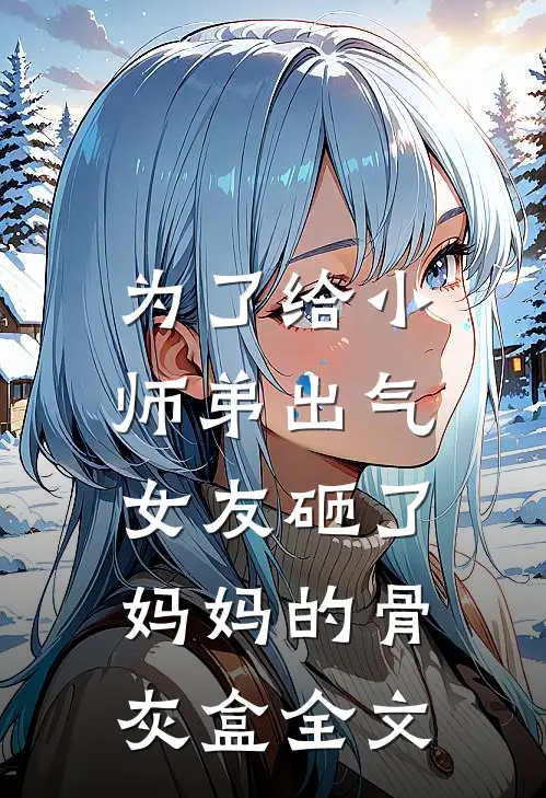 为了给小师弟出气，女友砸了妈妈的骨灰盒全文