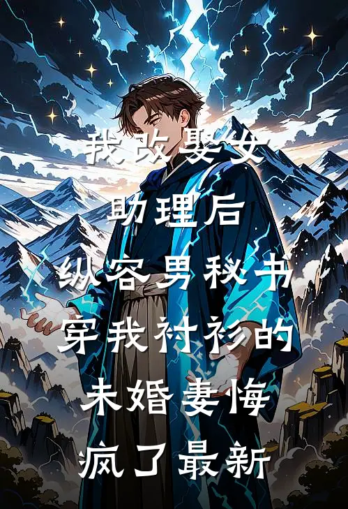 我改娶女助理后，纵容男秘书穿我衬衫的未婚妻悔疯了最新