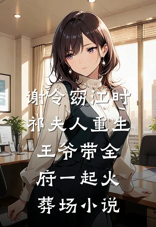 谢令窈江时祁夫人重生，王爷带全府一起火葬场小说