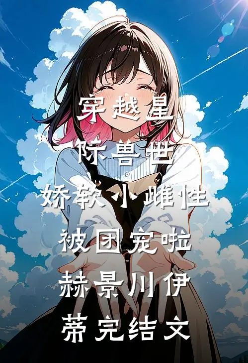 穿越星际兽世，娇软小雌性被团宠啦赫景川伊蒂完结文