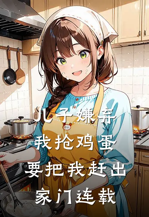儿子嫌弃我抢鸡蛋，要把我赶出家门连载
