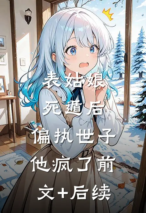 表姑娘死遁后，偏执世子他疯了前文+后续