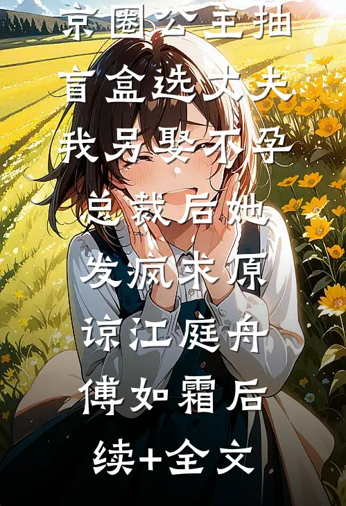 京圈公主抽盲盒选丈夫，我另娶不孕总裁后她发疯求原谅江庭舟傅如霜后续+全文