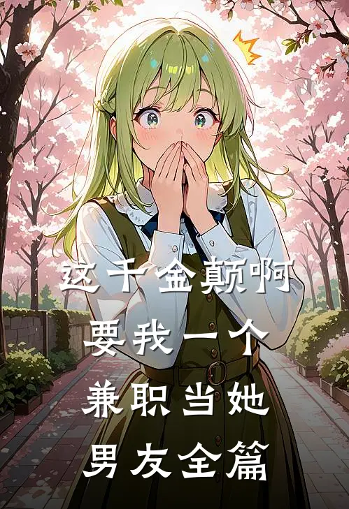 这千金颠啊，要我一个兼职当她男友全篇