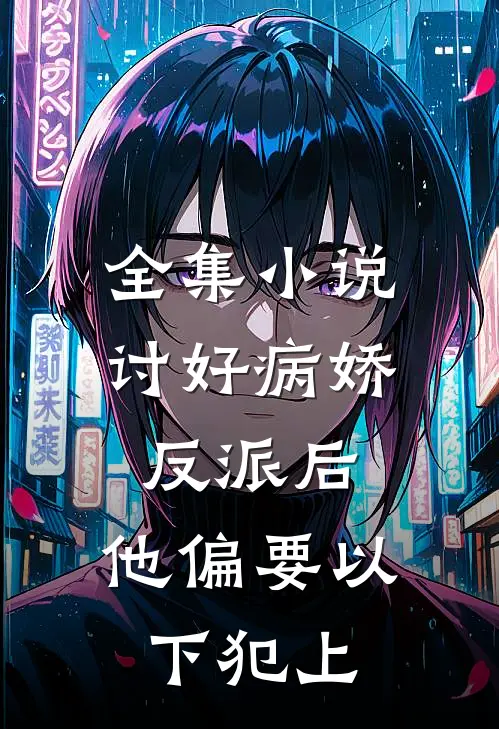全集小说讨好病娇反派后，他偏要以下犯上