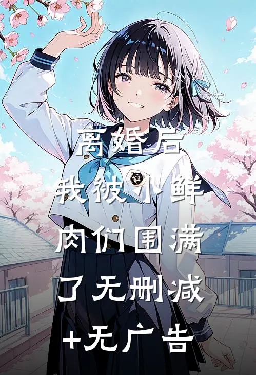 离婚后，我被小鲜肉们围满了无删减+无广告