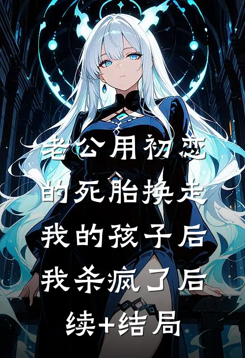 老公用初恋的死胎换走我的孩子后，我杀疯了后续+结局