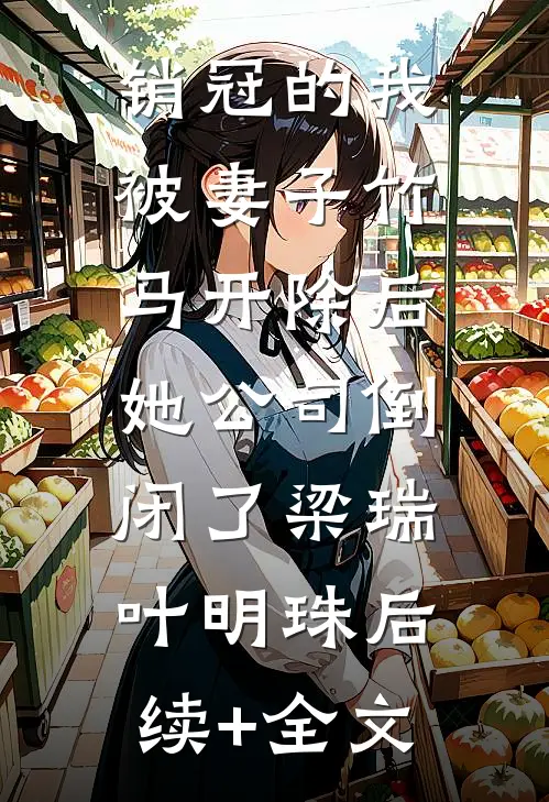 销冠的我被妻子竹马开除后，她公司倒闭了梁瑞叶明珠后续+全文