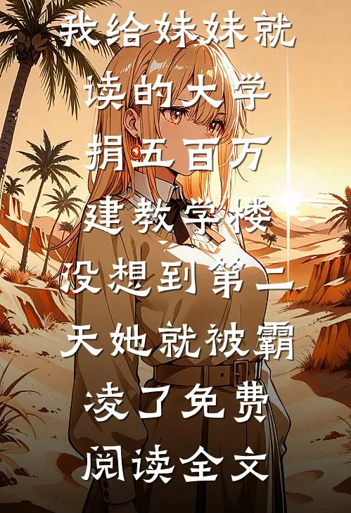 我给妹妹就读的大学捐五百万建教学楼，没想到第二天她就被霸凌了免费阅读全文