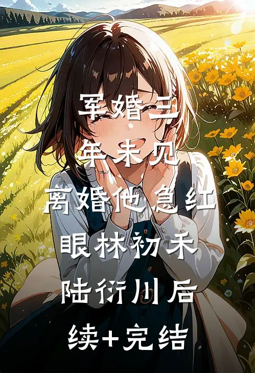 军婚三年未见，离婚他急红眼林初禾陆衍川后续+完结