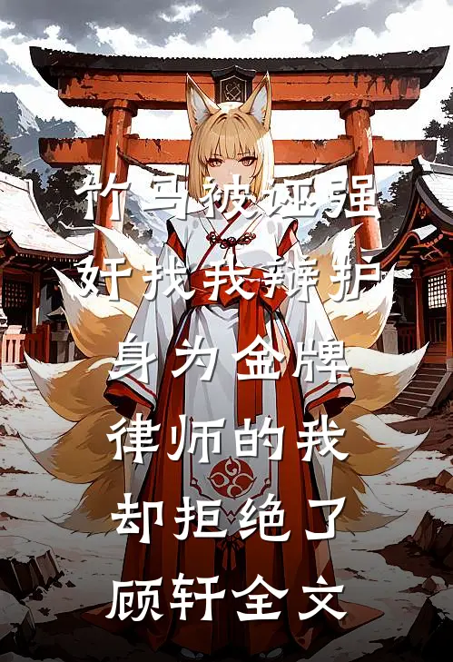 竹马被诬强奸找我辩护，身为金牌律师的我却拒绝了顾轩全文