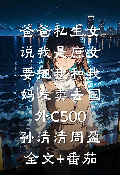 爸爸私生女说我是庶女，要把我和我妈发卖去国外C500孙清清周盈全文+番茄