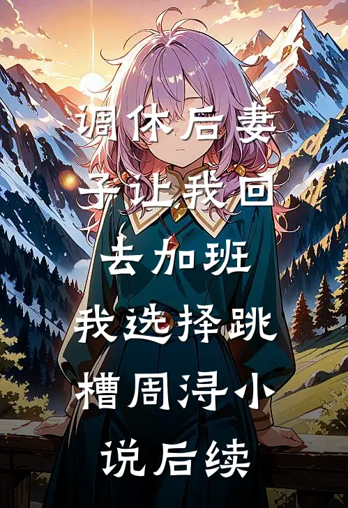 调休后妻子让我回去加班，我选择跳槽周浔小说后续