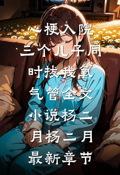 心梗入院，三个儿子同时拔我氧气管全文小说杨二月杨二月最新章节