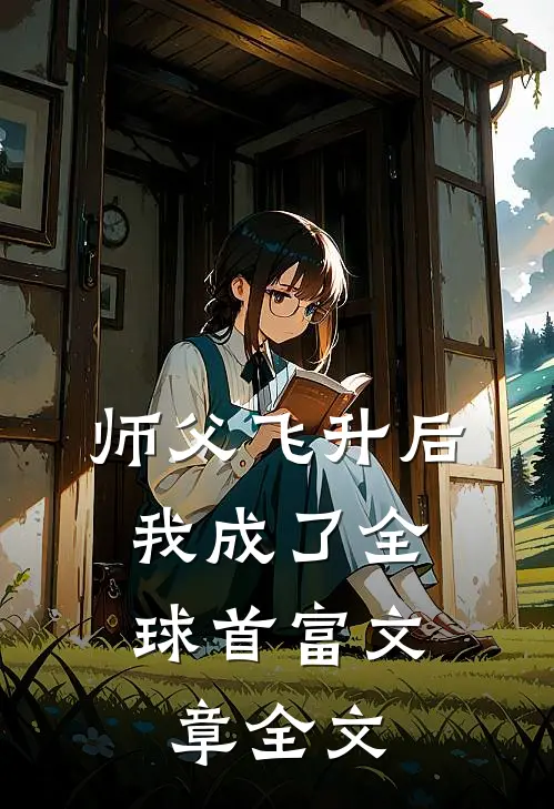 师父飞升后，我成了全球首富文章全文