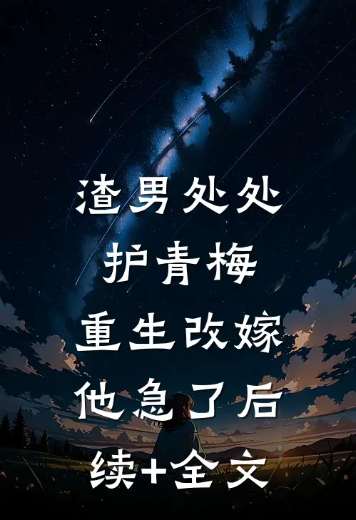 渣男处处护青梅，重生改嫁他急了后续+全文