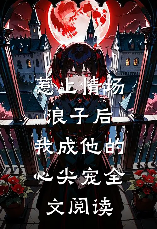 惹上情场浪子后，我成他的心尖宠全文阅读
