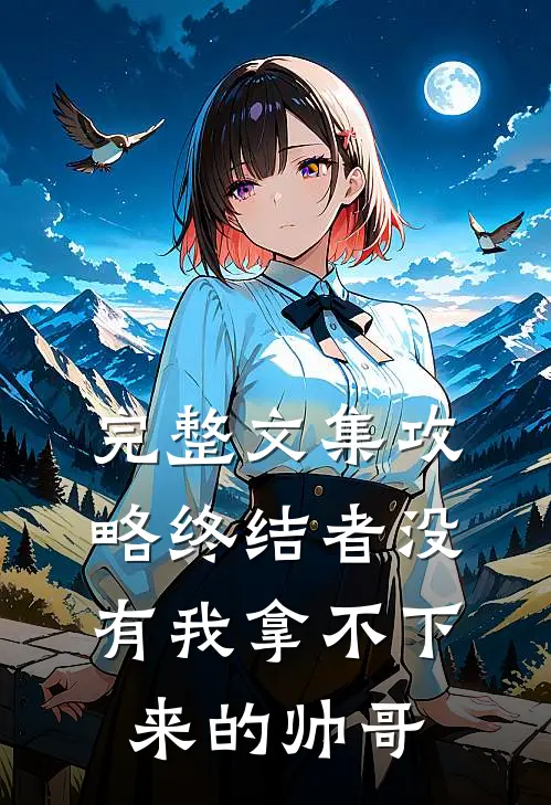 完整文集攻略终结者没有我拿不下来的帅哥