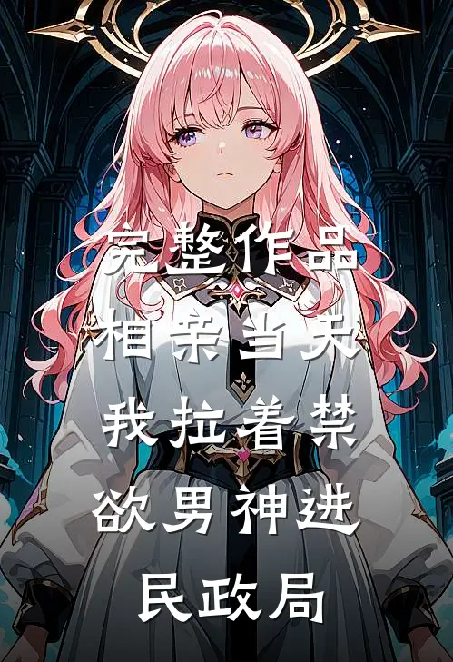 完整作品相亲当天，我拉着禁欲男神进民政局