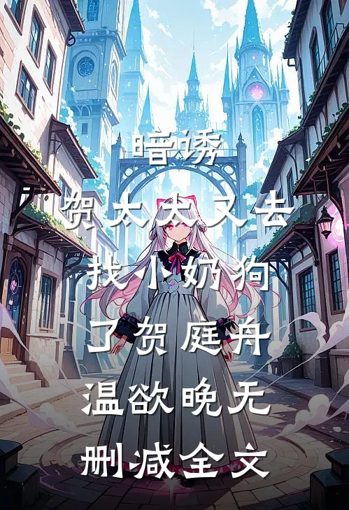 暗诱：贺太太又去找小奶狗了贺庭舟温欲晚无删减全文