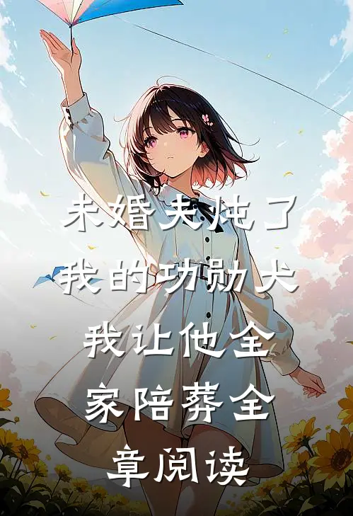 未婚夫炖了我的功勋犬，我让他全家陪葬全章阅读