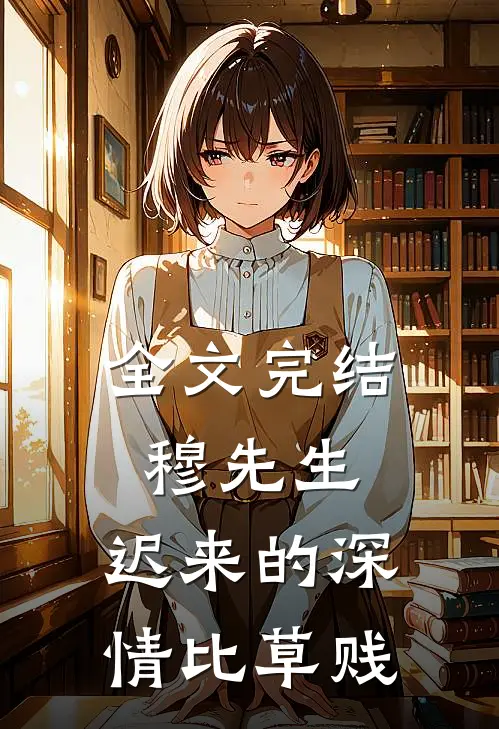 全文完结穆先生,迟来的深情比草贱