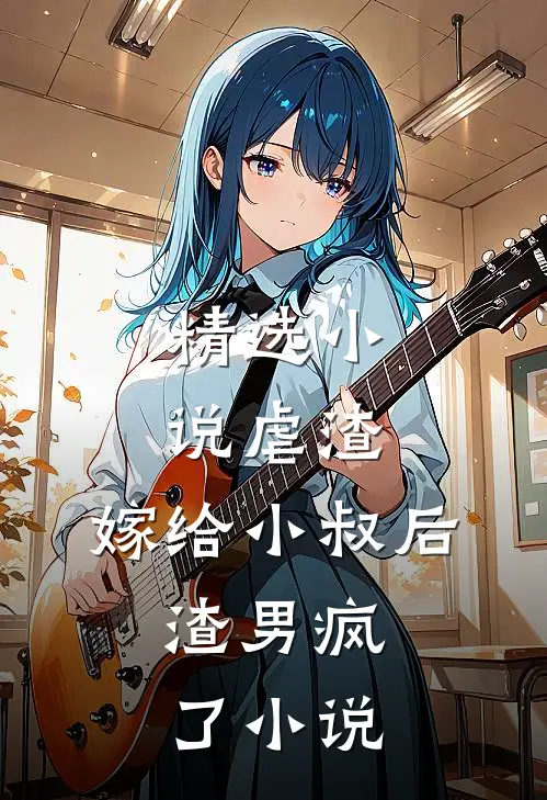 精选小说虐渣:嫁给小叔后,渣男疯了小说