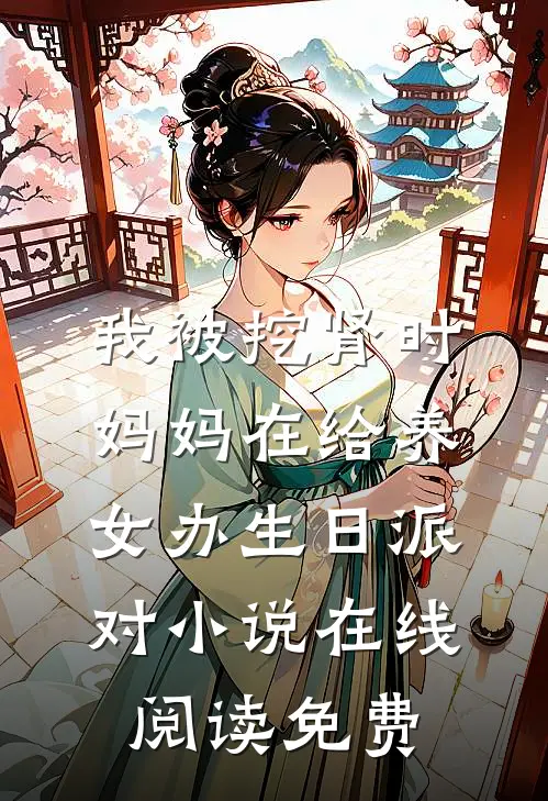我被挖肾时，妈妈在给养女办生日派对小说在线阅读免费